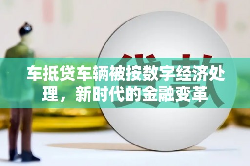 北区车抵贷车辆被按数字经济处理，新时代的金融变革