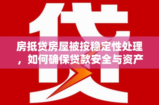 湛河房抵贷房屋被按稳定性处理，如何确保贷款安全与资产稳定？