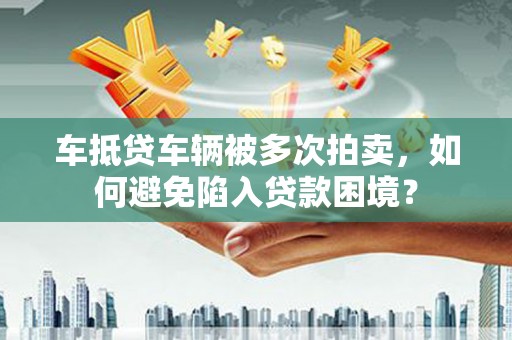 湛河车抵贷车辆被多次拍卖，如何避免陷入贷款困境？