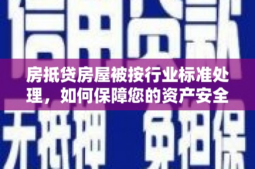 常山房抵贷房屋被按行业标准处理，如何保障您的资产安全？
