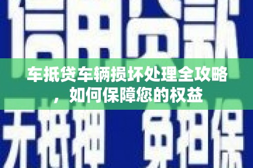 湛河车抵贷车辆损坏处理全攻略，如何保障您的权益