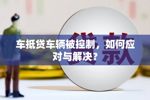 长武车抵贷车辆被控制，如何应对与解决？