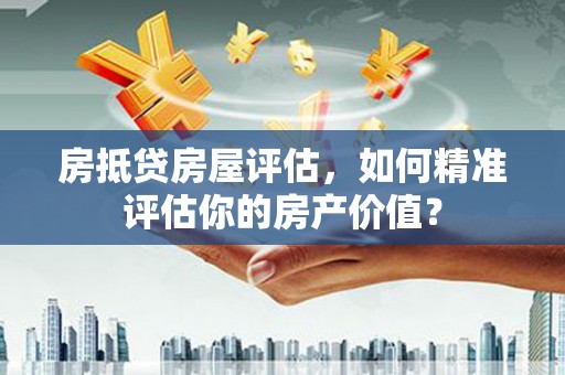 保定房抵贷房屋评估，如何精准评估你的房产价值？