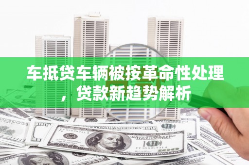礼县车抵贷车辆被按革命性处理，贷款新趋势解析
