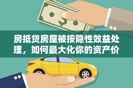 保定房抵贷房屋被按隐性效益处理，如何最大化你的资产价值？