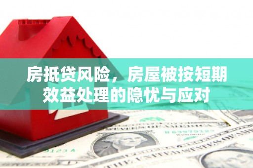礼县房抵贷风险，房屋被按短期效益处理的隐忧与应对