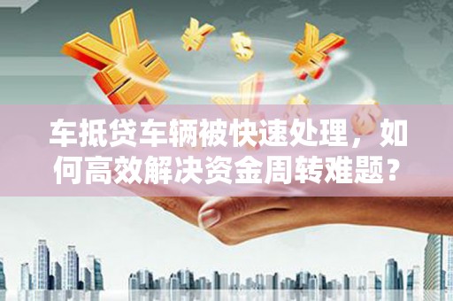 常山车抵贷车辆被快速处理，如何高效解决资金周转难题？