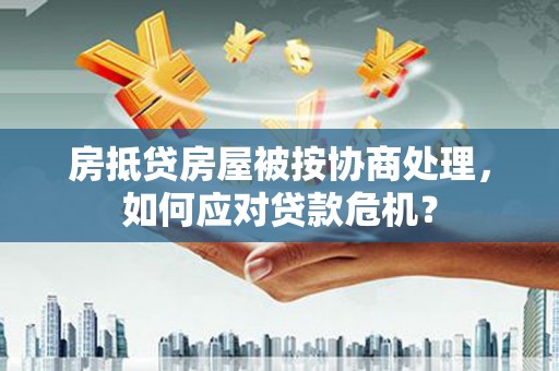 巴音郭楞蒙古房抵贷房屋被按协商处理，如何应对贷款危机？