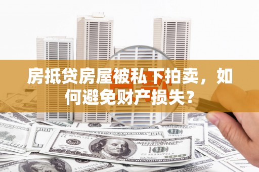 长涂房抵贷房屋被私下拍卖，如何避免财产损失？