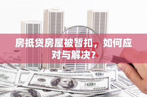 长涂房抵贷房屋被暂扣，如何应对与解决？