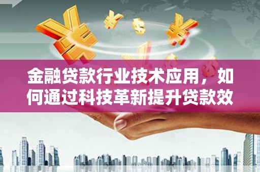 南昌金融贷款行业技术应用，如何通过科技革新提升贷款效率