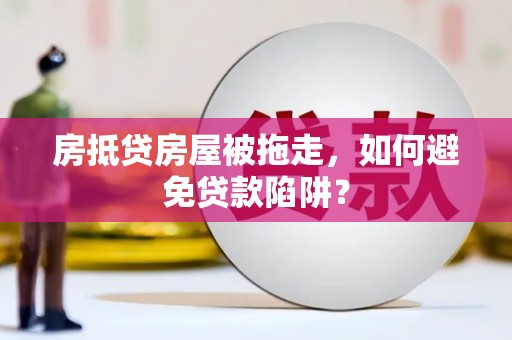 辽中房抵贷房屋被拖走，如何避免贷款陷阱？