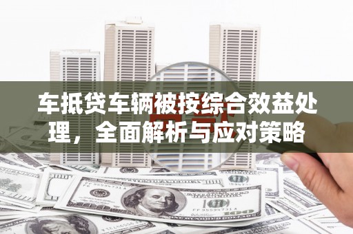长涂车抵贷车辆被按综合效益处理，全面解析与应对策略