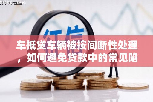 永清车抵贷车辆被按间断性处理，如何避免贷款中的常见陷阱？
