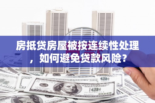 惠济房抵贷房屋被按连续性处理，如何避免贷款风险？