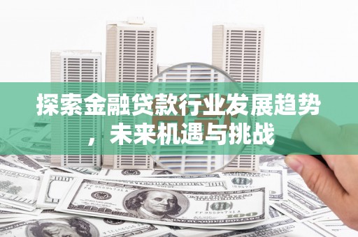 宣城探索金融贷款行业发展趋势，未来机遇与挑战