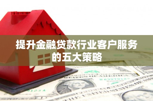 莆田提升金融贷款行业客户服务的五大策略