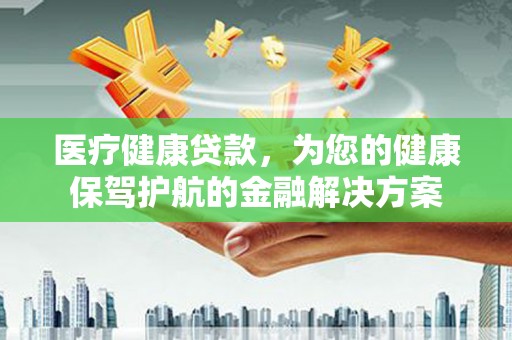 莆田医疗健康贷款，为您的健康保驾护航的金融解决方案