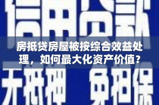 法库房抵贷房屋被按综合效益处理，如何最大化资产价值？