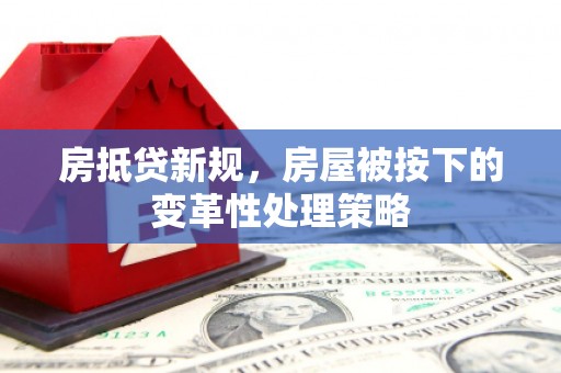 铜梁房抵贷新规，房屋被按下的变革性处理策略