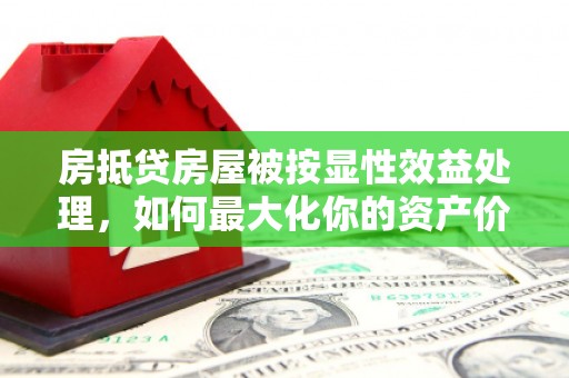 海安房抵贷房屋被按显性效益处理，如何最大化你的资产价值？