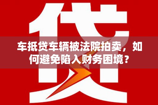 海安车抵贷车辆被法院拍卖，如何避免陷入财务困境？