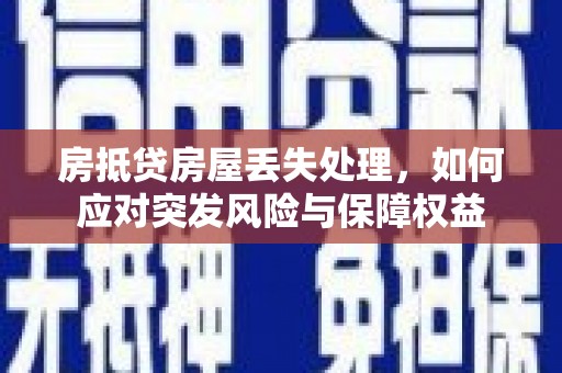 福鼎房抵贷房屋丢失处理，如何应对突发风险与保障权益
