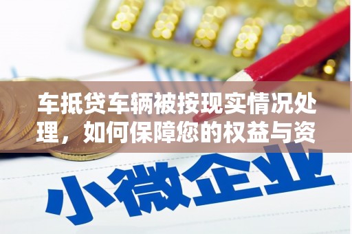海安车抵贷车辆被按现实情况处理，如何保障您的权益与资产安全？