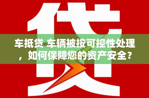 海安车抵贷 车辆被按可控性处理，如何保障您的资产安全？