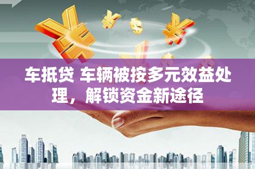 宁安车抵贷 车辆被按多元效益处理，解锁资金新途径