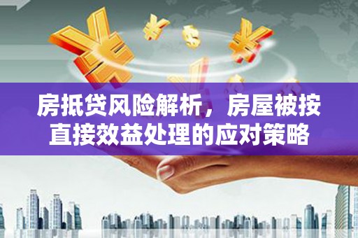 海安房抵贷风险解析，房屋被按直接效益处理的应对策略