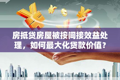 浦江房抵贷房屋被按间接效益处理，如何最大化贷款价值？