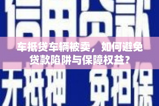 星子车抵贷车辆被卖，如何避免贷款陷阱与保障权益？