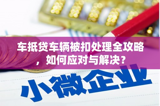 星子车抵贷车辆被扣处理全攻略，如何应对与解决？