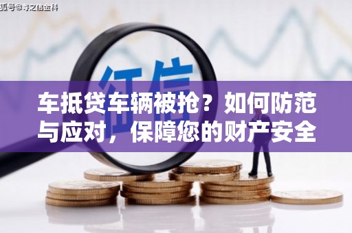 浦江车抵贷车辆被抢？如何防范与应对，保障您的财产安全