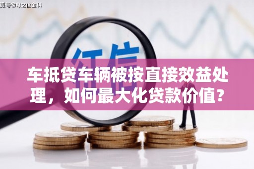 石峰车抵贷车辆被按直接效益处理，如何最大化贷款价值？