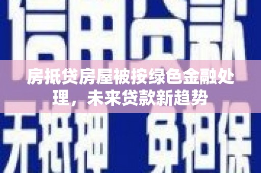门源房抵贷房屋被按绿色金融处理，未来贷款新趋势