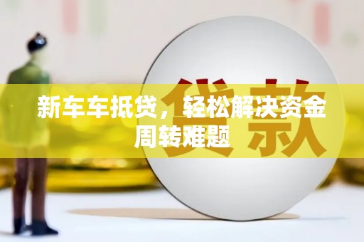 易县新车车抵贷，轻松解决资金周转难题