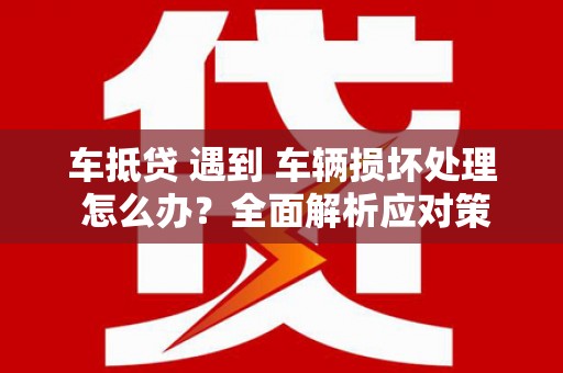 易县车抵贷 遇到 车辆损坏处理 怎么办？全面解析应对策略