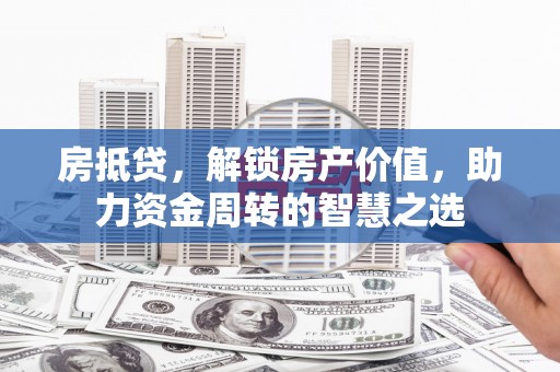 达州房抵贷，解锁房产价值，助力资金周转的智慧之选