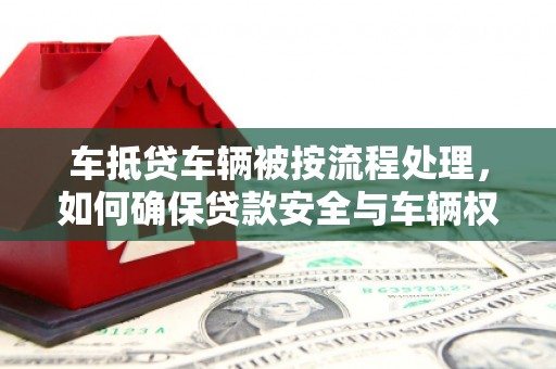 集集车抵贷车辆被按流程处理，如何确保贷款安全与车辆权益？