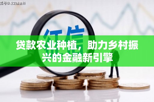 集集贷款农业种植，助力乡村振兴的金融新引擎