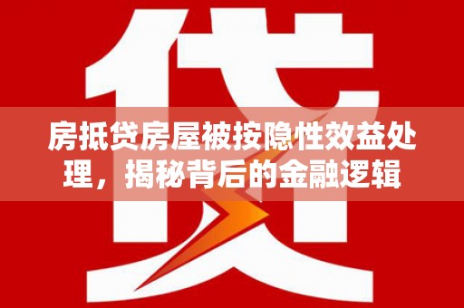 达州房抵贷房屋被按隐性效益处理，揭秘背后的金融逻辑