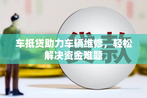 达州车抵贷助力车辆维修，轻松解决资金难题