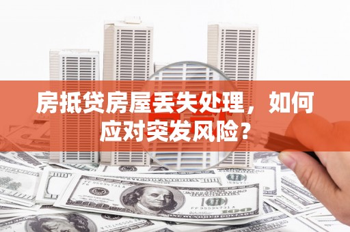 荆门房抵贷房屋丢失处理，如何应对突发风险？