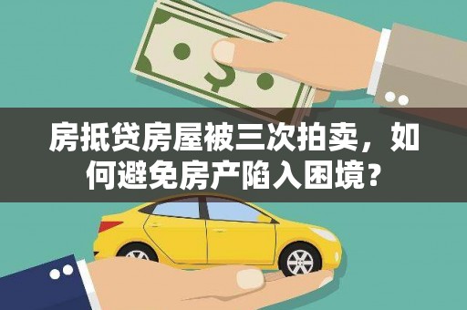 荆门房抵贷房屋被三次拍卖，如何避免房产陷入困境？