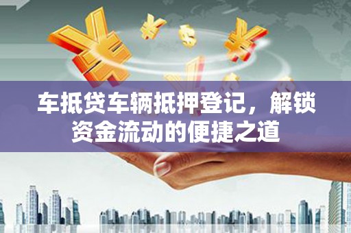 达州车抵贷车辆抵押登记，解锁资金流动的便捷之道