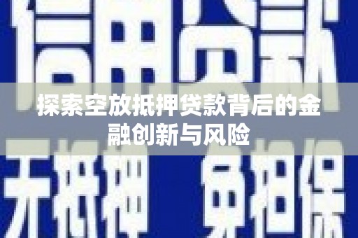 九如探索空放抵押贷款背后的金融创新与风险