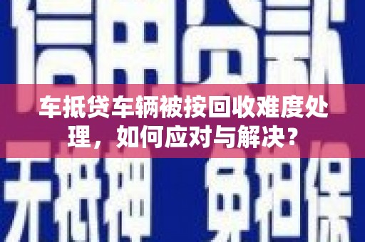 左权车抵贷车辆被按回收难度处理，如何应对与解决？
