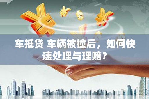 左权车抵贷 车辆被撞后，如何快速处理与理赔？